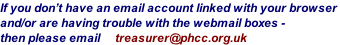 If you don’t have an email account linked with your browser  and/or are having trouble with the webmail boxes -  then please email     treasurer@phcc.org.uk